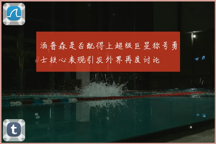 汤普森是否配得上超级巨星称号勇士核心表现引发外界再度讨论