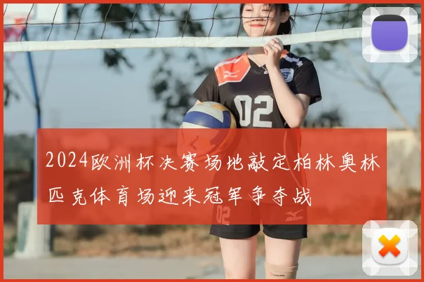 2024欧洲杯决赛场地敲定柏林奥林匹克体育场迎来冠军争夺战