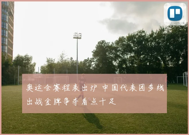 奥运会赛程表出炉 中国代表团多线出战金牌争夺看点十足