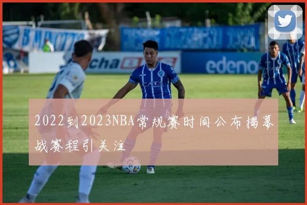 2022到2023NBA常规赛时间公布揭幕战赛程引关注