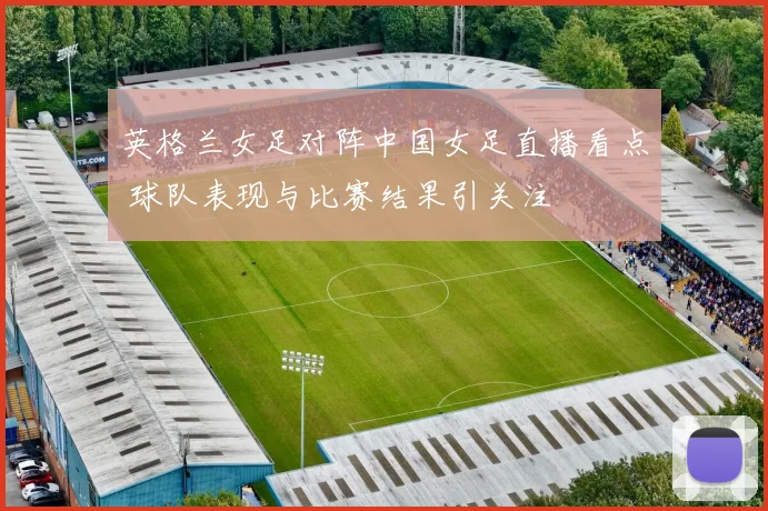 英格兰女足对阵中国女足直播看点 球队表现与比赛结果引关注