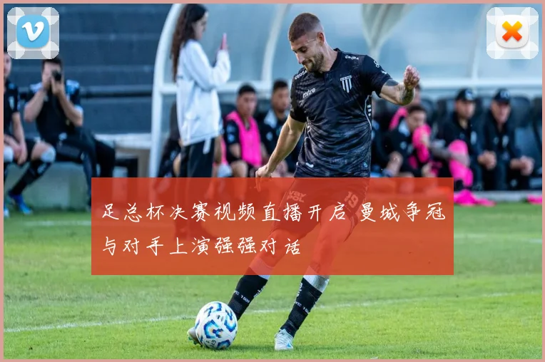 足总杯决赛视频直播开启 曼城争冠与对手上演强强对话