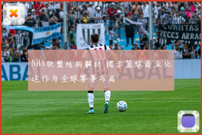 NBA联盟结构解析 揭示篮球商业化运作与全球赛事布局