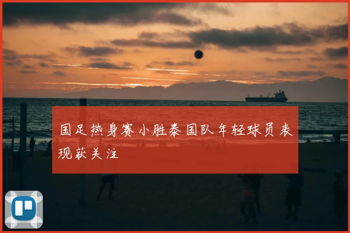 国足热身赛小胜泰国队年轻球员表现获关注