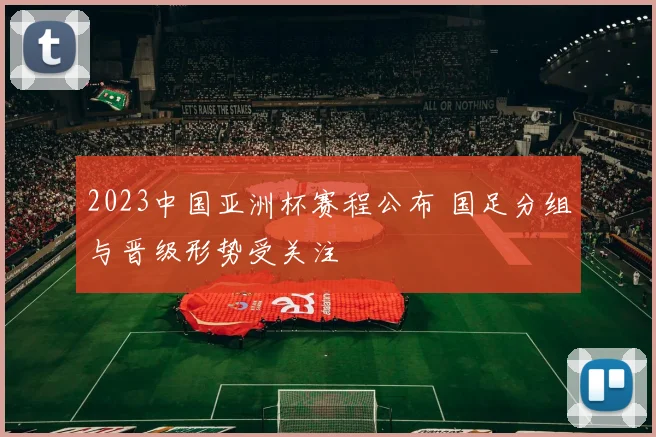 2023中国亚洲杯赛程公布 国足分组与晋级形势受关注
