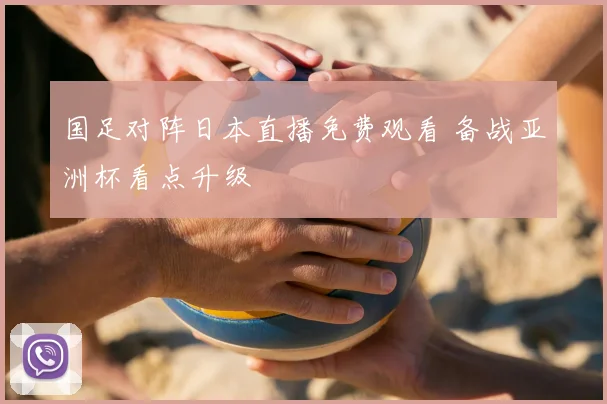 国足对阵日本直播免费观看 备战亚洲杯看点升级