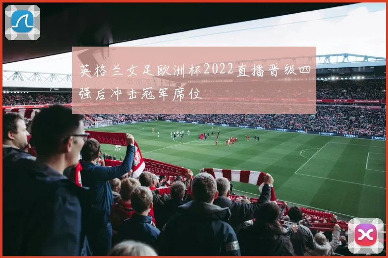 英格兰女足欧洲杯2022直播晋级四强后冲击冠军席位
