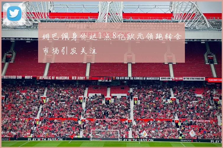 姆巴佩身价达1点8亿欧元领跑转会市场引发关注