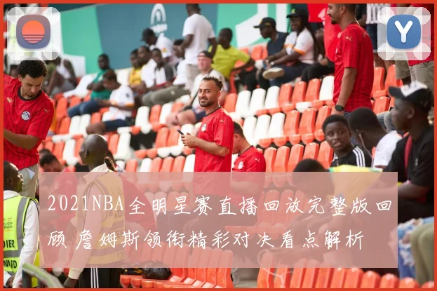2021NBA全明星赛直播回放完整版回顾 詹姆斯领衔精彩对决看点解析