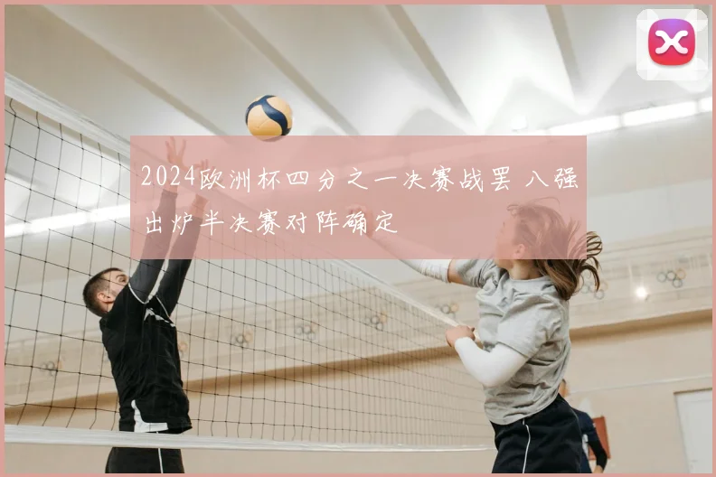 2024欧洲杯四分之一决赛战罢 八强出炉半决赛对阵确定