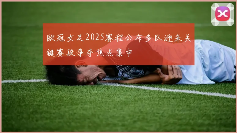 欧冠女足2025赛程公布多队迎来关键赛段争夺焦点集中