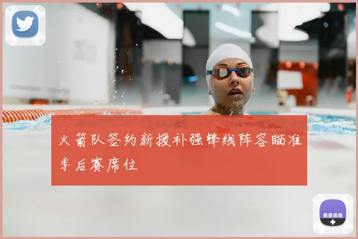 火箭队签约新援补强锋线阵容瞄准季后赛席位