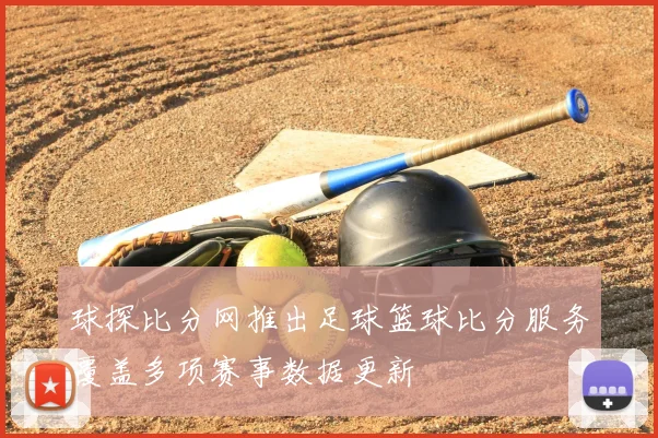 球探比分网推出足球篮球比分服务覆盖多项赛事数据更新