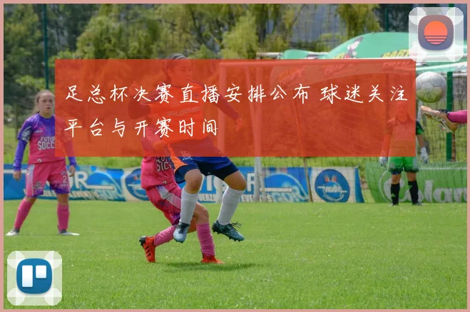 足总杯决赛直播安排公布 球迷关注平台与开赛时间