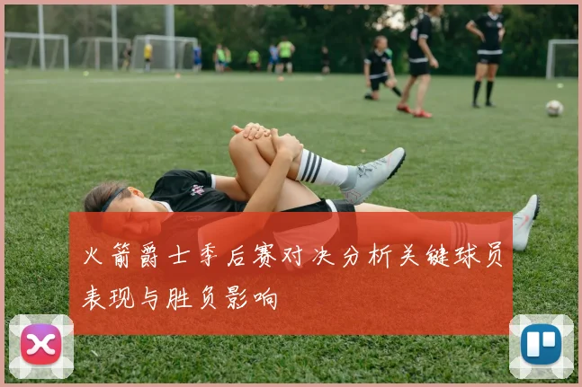 火箭爵士季后赛对决分析关键球员表现与胜负影响