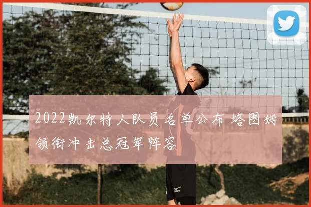 2022凯尔特人队员名单公布 塔图姆领衔冲击总冠军阵容