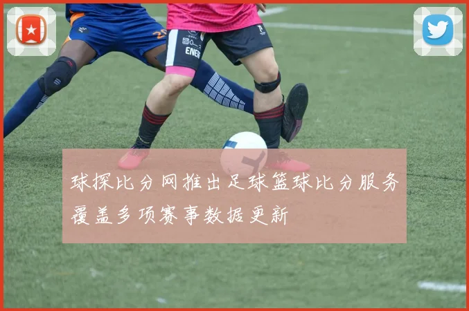 球探比分网推出足球篮球比分服务覆盖多项赛事数据更新