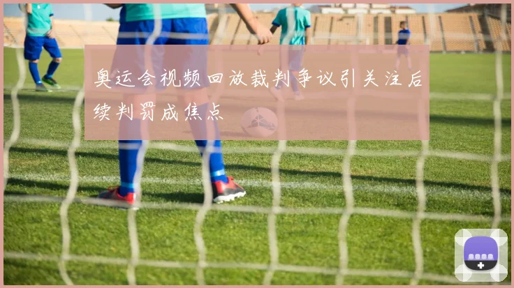 奥运会视频回放裁判争议引关注后续判罚成焦点