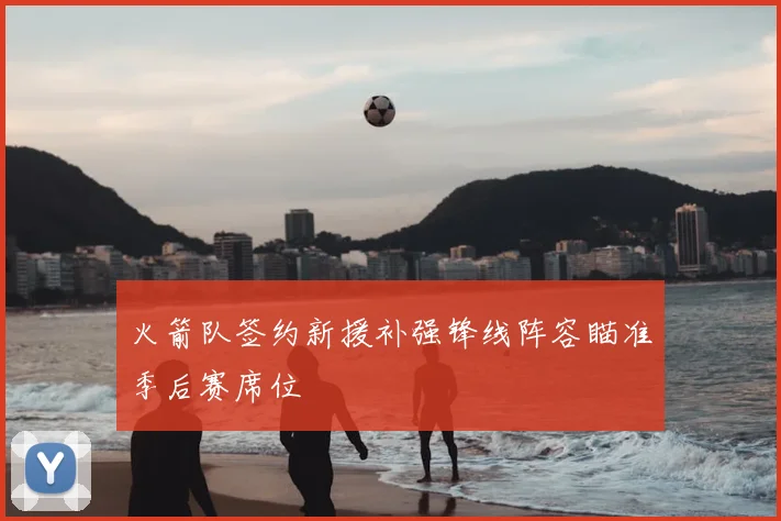 火箭队签约新援补强锋线阵容瞄准季后赛席位