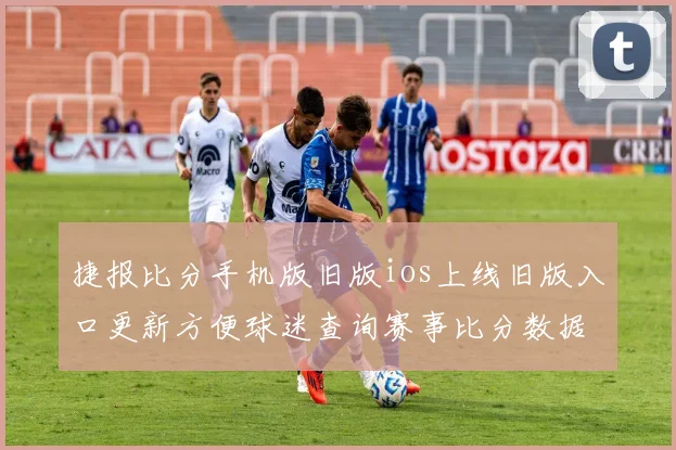 捷报比分手机版旧版ios上线旧版入口更新方便球迷查询赛事比分数据