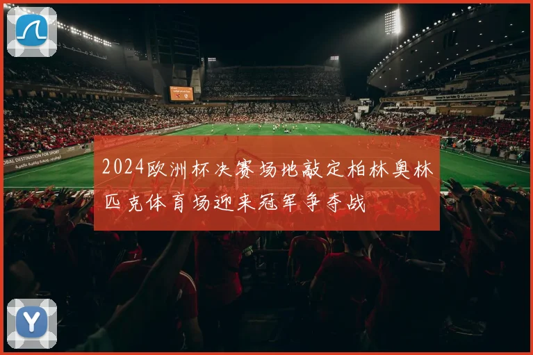 2024欧洲杯决赛场地敲定柏林奥林匹克体育场迎来冠军争夺战