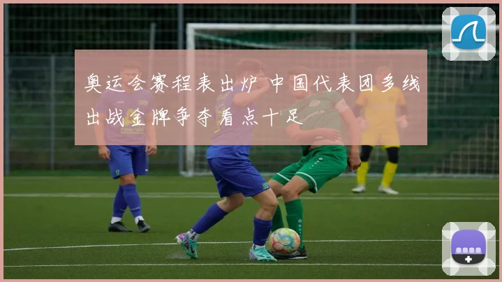 奥运会赛程表出炉 中国代表团多线出战金牌争夺看点十足