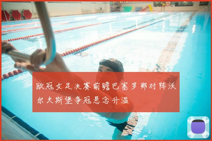 欧冠女足决赛前瞻巴塞罗那对阵沃尔夫斯堡争冠悬念升温