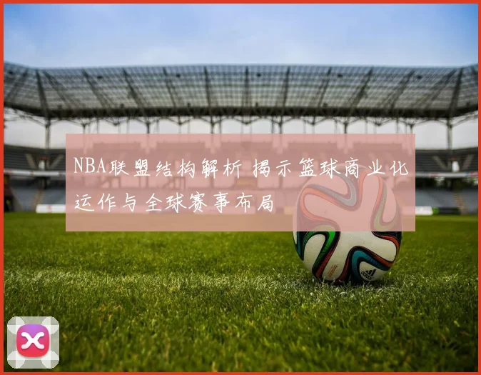 NBA联盟结构解析 揭示篮球商业化运作与全球赛事布局