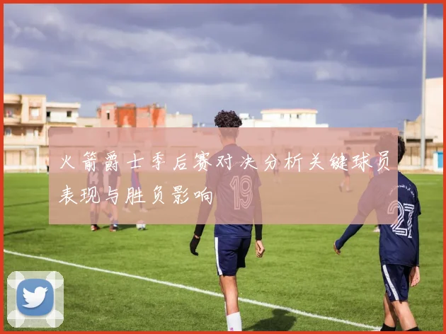 火箭爵士季后赛对决分析关键球员表现与胜负影响