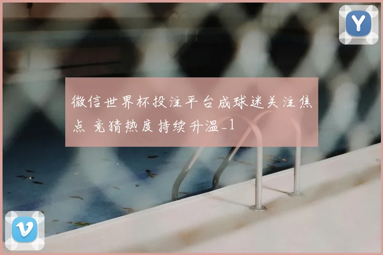 微信世界杯投注平台成球迷关注焦点 竞猜热度持续升温_1