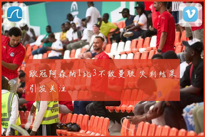 欧冠阿森纳1比3不敌曼联 失利结果引发关注