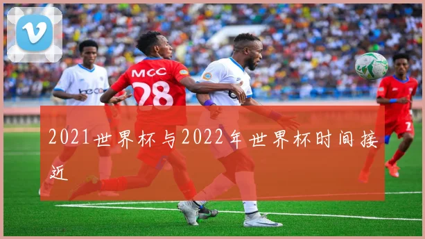 2021世界杯与2022年世界杯时间接近