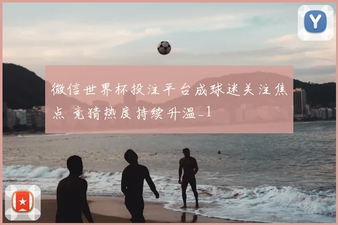 微信世界杯投注平台成球迷关注焦点 竞猜热度持续升温_1