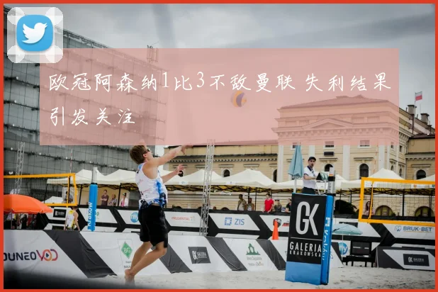 欧冠阿森纳1比3不敌曼联 失利结果引发关注