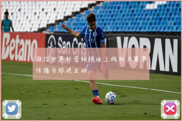 微信世界杯营销模块上线助力赛事传播与球迷互动