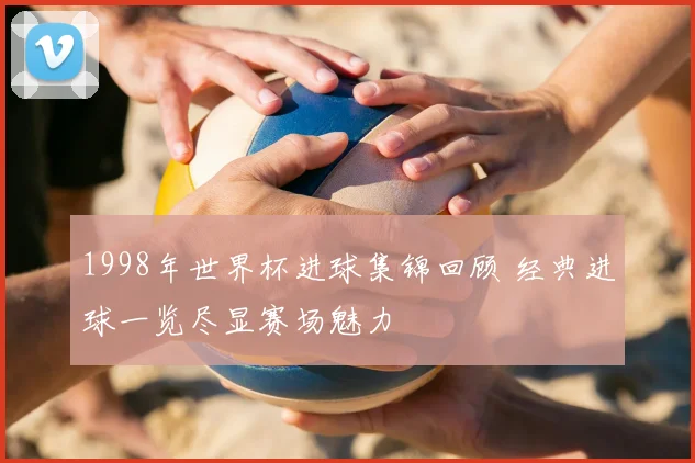 1998年世界杯进球集锦回顾 经典进球一览尽显赛场魅力