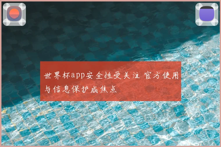 世界杯app安全性受关注 官方使用与信息保护成焦点