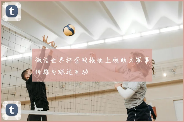 微信世界杯营销模块上线助力赛事传播与球迷互动