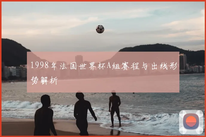 1998年法国世界杯A组赛程与出线形势解析