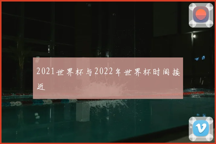 2021世界杯与2022年世界杯时间接近