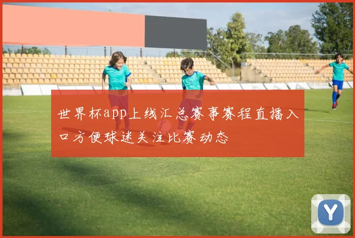 世界杯app上线汇总赛事赛程直播入口方便球迷关注比赛动态
