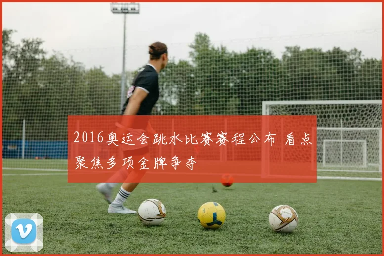 2016奥运会跳水比赛赛程公布 看点聚焦多项金牌争夺